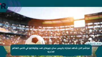 مباشر الآن شاهد مباراة باريس سان جيرمان ضد بوتوفاجو في كأس العالم للأندية
